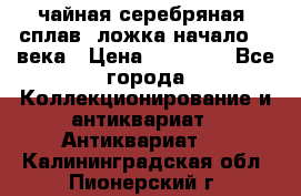 чайная серебряная (сплав) ложка начало 20 века › Цена ­ 50 000 - Все города Коллекционирование и антиквариат » Антиквариат   . Калининградская обл.,Пионерский г.